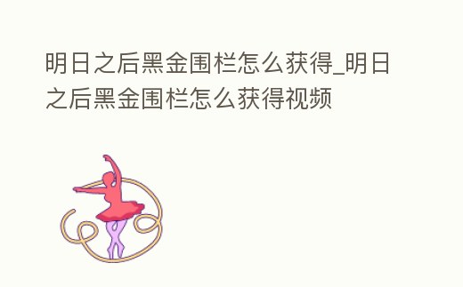 明日之后黑金圍欄怎么獲得_明日之后黑金圍欄怎么獲得視頻