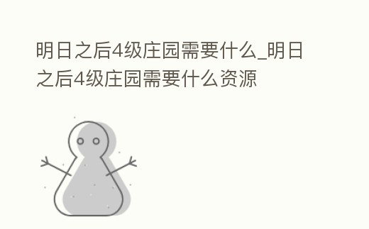 明日之后4級莊園需要什么_明日之后4級莊園需要什么資源