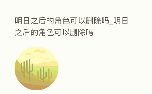 明日之后的角色可以刪除嗎_明日之后的角色可以刪除嗎