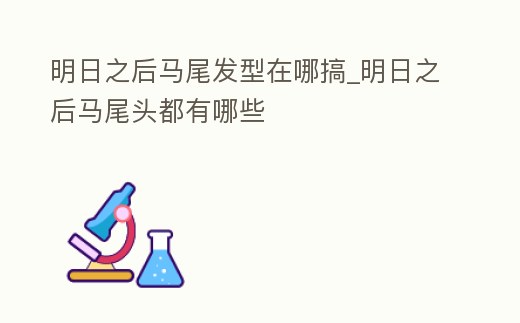 明日之后馬尾發型在哪搞_明日之后馬尾頭都有哪些