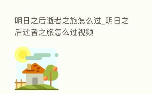明日之后逝者之旅怎么過_明日之后逝者之旅怎么過視頻