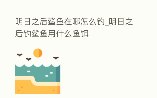 明日之后鯊魚在哪怎么釣_明日之后釣鯊魚用什么魚餌