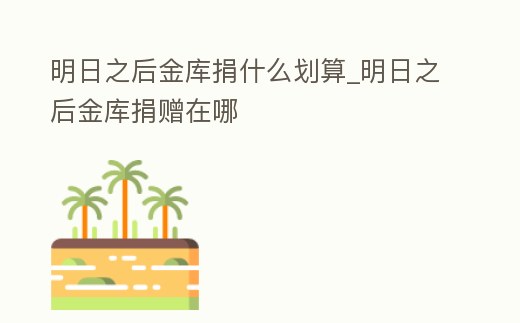 明日之后金庫捐什么劃算_明日之后金庫捐贈在哪