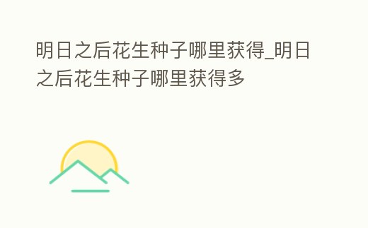 明日之后花生種子哪里獲得_明日之后花生種子哪里獲得多