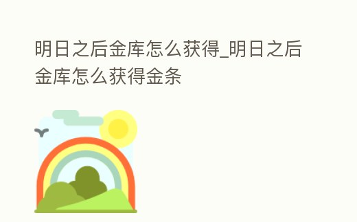 明日之后金庫怎么獲得_明日之后金庫怎么獲得金條