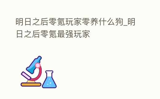 明日之后零氪玩家零養什么狗_明日之后零氪最強玩家