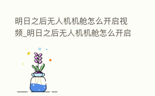 明日之后無人機機艙怎么開啟視頻_明日之后無人機機艙怎么開啟視頻教學