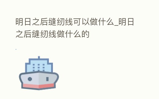 明日之后縫紉線可以做什么_明日之后縫紉線做什么的