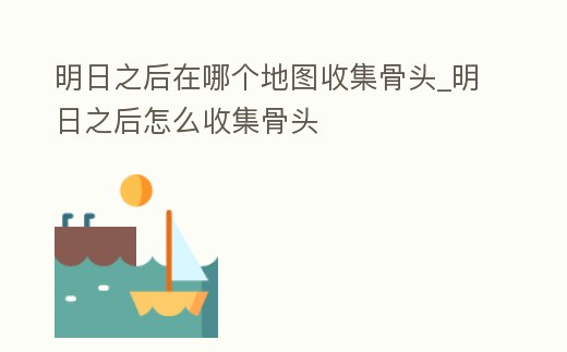 明日之后在哪個地圖收集骨頭_明日之后怎么收集骨頭