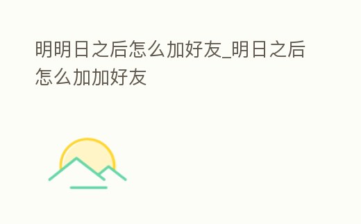 明明日之后怎么加好友_明日之后怎么加加好友