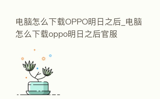 電腦怎么下載OPPO明日之后_電腦怎么下載oppo明日之后官服