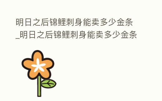 明日之后錦鯉刺身能賣多少金條_明日之后錦鯉刺身能賣多少金條幣