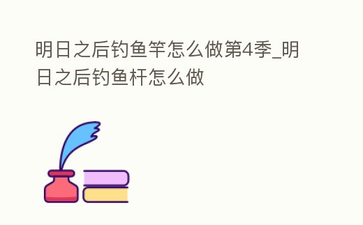 明日之后釣魚竿怎么做第4季_明日之后釣魚桿怎么做