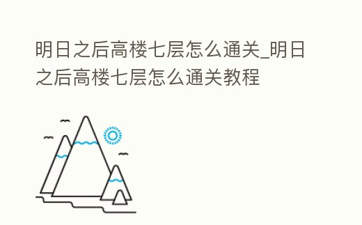 明日之后高樓七層怎么通關_明日之后高樓七層怎么通關教程