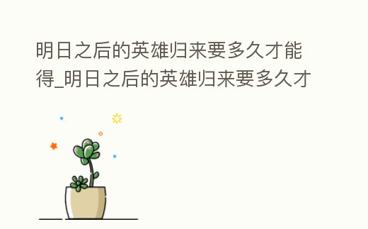 明日之后的英雄歸來要多久才能得_明日之后的英雄歸來要多久才能得到東西