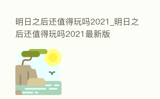 明日之后還值得玩嗎2021_明日之后還值得玩嗎2021最新版