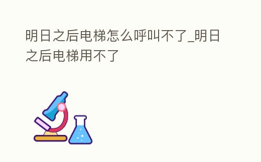 明日之后電梯怎么呼叫不了_明日之后電梯用不了