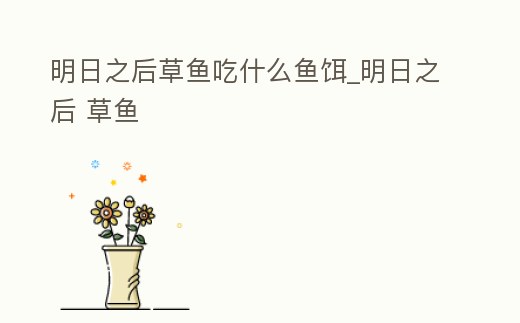 明日之后草魚吃什么魚餌_明日之后 草魚