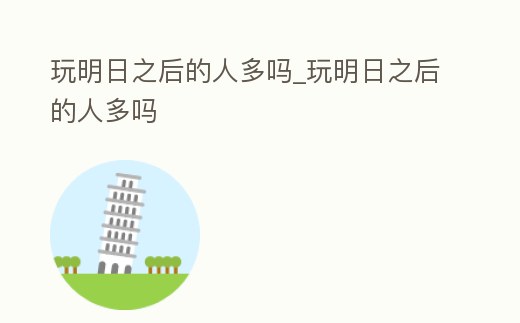 玩明日之后的人多嗎_玩明日之后的人多嗎