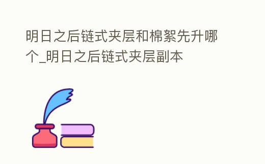 明日之后鏈式夾層和棉絮先升哪個_明日之后鏈式夾層副本