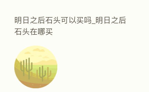 明日之后石頭可以買嗎_明日之后石頭在哪買