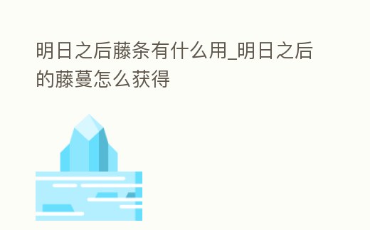 明日之后藤條有什么用_明日之后的藤蔓怎么獲得
