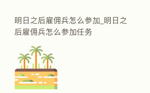 明日之后雇傭兵怎么參加_明日之后雇傭兵怎么參加任務(wù)