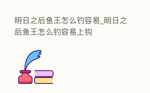 明日之后魚(yú)王怎么釣容易_明日之后魚(yú)王怎么釣容易上鉤