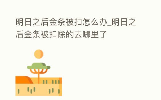 明日之后金條被扣怎么辦_明日之后金條被扣除的去哪里了