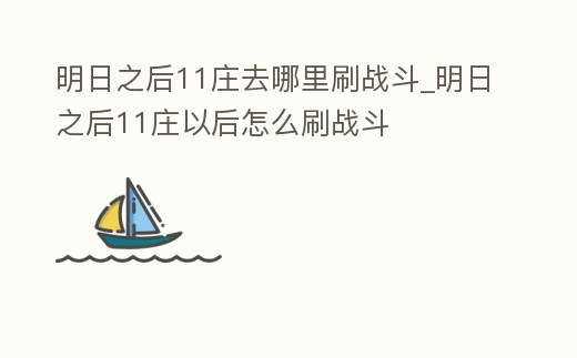明日之后11莊去哪里刷戰斗_明日之后11莊以后怎么刷戰斗