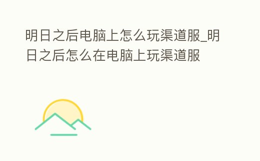 明日之后電腦上怎么玩渠道服_明日之后怎么在電腦上玩渠道服