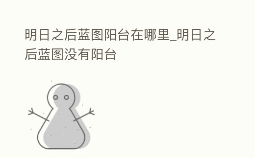 明日之后藍(lán)圖陽(yáng)臺(tái)在哪里_明日之后藍(lán)圖沒(méi)有陽(yáng)臺(tái)