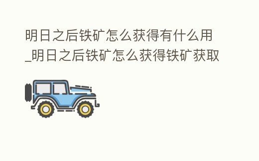明日之后鐵礦怎么獲得有什么用_明日之后鐵礦怎么獲得鐵礦獲取方法詳解