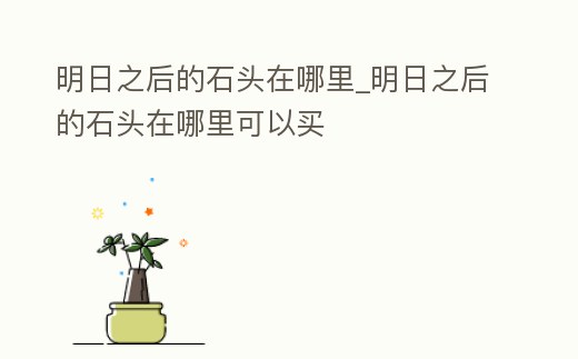 明日之后的石頭在哪里_明日之后的石頭在哪里可以買