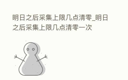 明日之后采集上限幾點清零_明日之后采集上限幾點清零一次