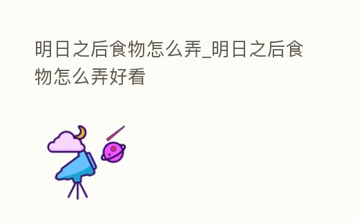 明日之后食物怎么弄_明日之后食物怎么弄好看