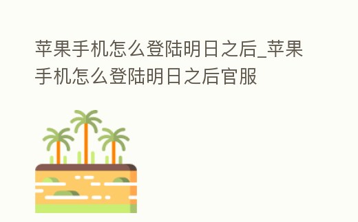 蘋果手機怎么登陸明日之后_蘋果手機怎么登陸明日之后官服