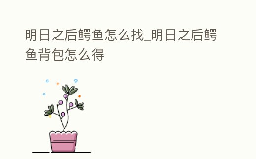 明日之后鱷魚怎么找_明日之后鱷魚背包怎么得