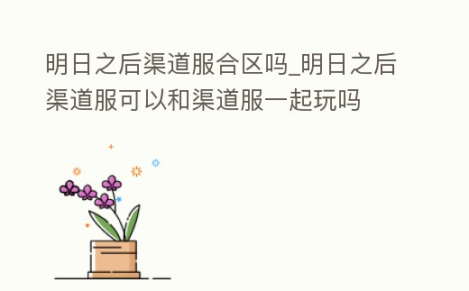 明日之后渠道服合區(qū)嗎_明日之后渠道服可以和渠道服一起玩嗎