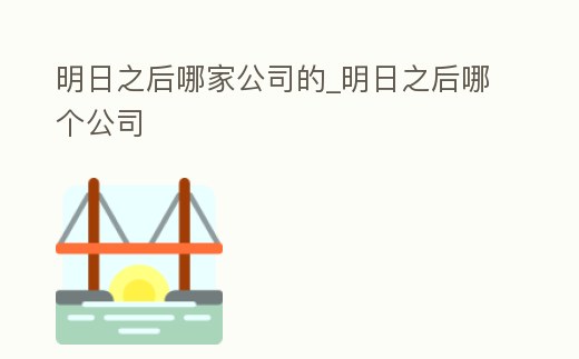 明日之后哪家公司的_明日之后哪個公司