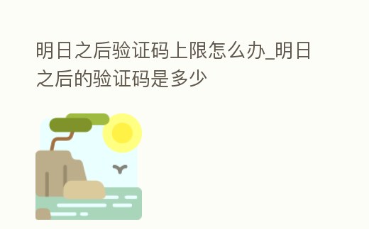 明日之后驗證碼上限怎么辦_明日之后的驗證碼是多少