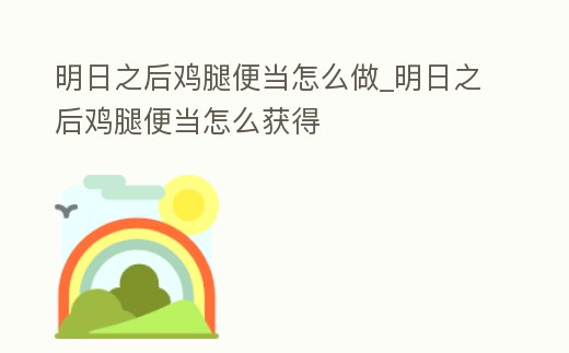 明日之后雞腿便當怎么做_明日之后雞腿便當怎么獲得