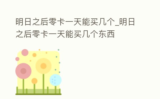 明日之后零卡一天能買幾個_明日之后零卡一天能買幾個東西