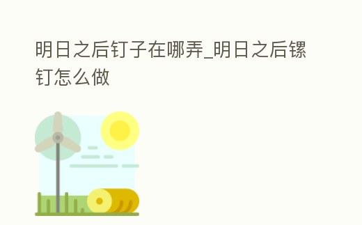 明日之后釘子在哪弄_明日之后鏍釘怎么做