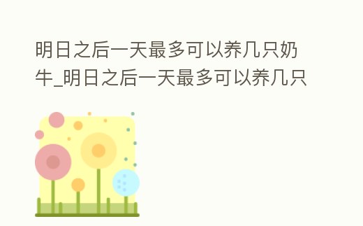 明日之后一天最多可以養幾只奶牛_明日之后一天最多可以養幾只奶牛狗