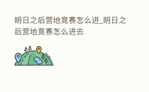 明日之后營地競賽怎么進_明日之后營地競賽怎么進去