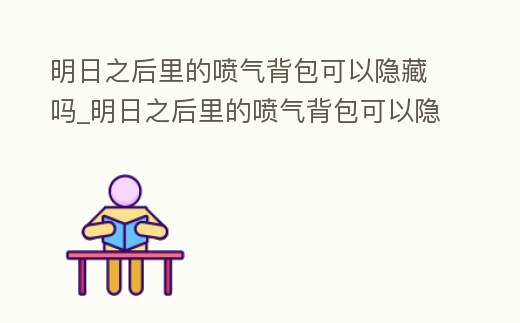明日之后里的噴氣背包可以隱藏嗎_明日之后里的噴氣背包可以隱藏嗎