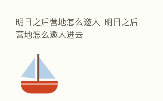 明日之后營地怎么邀人_明日之后營地怎么邀人進去