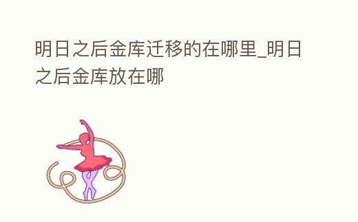 明日之后金庫遷移的在哪里_明日之后金庫放在哪