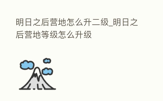 明日之后營地怎么升二級_明日之后營地等級怎么升級